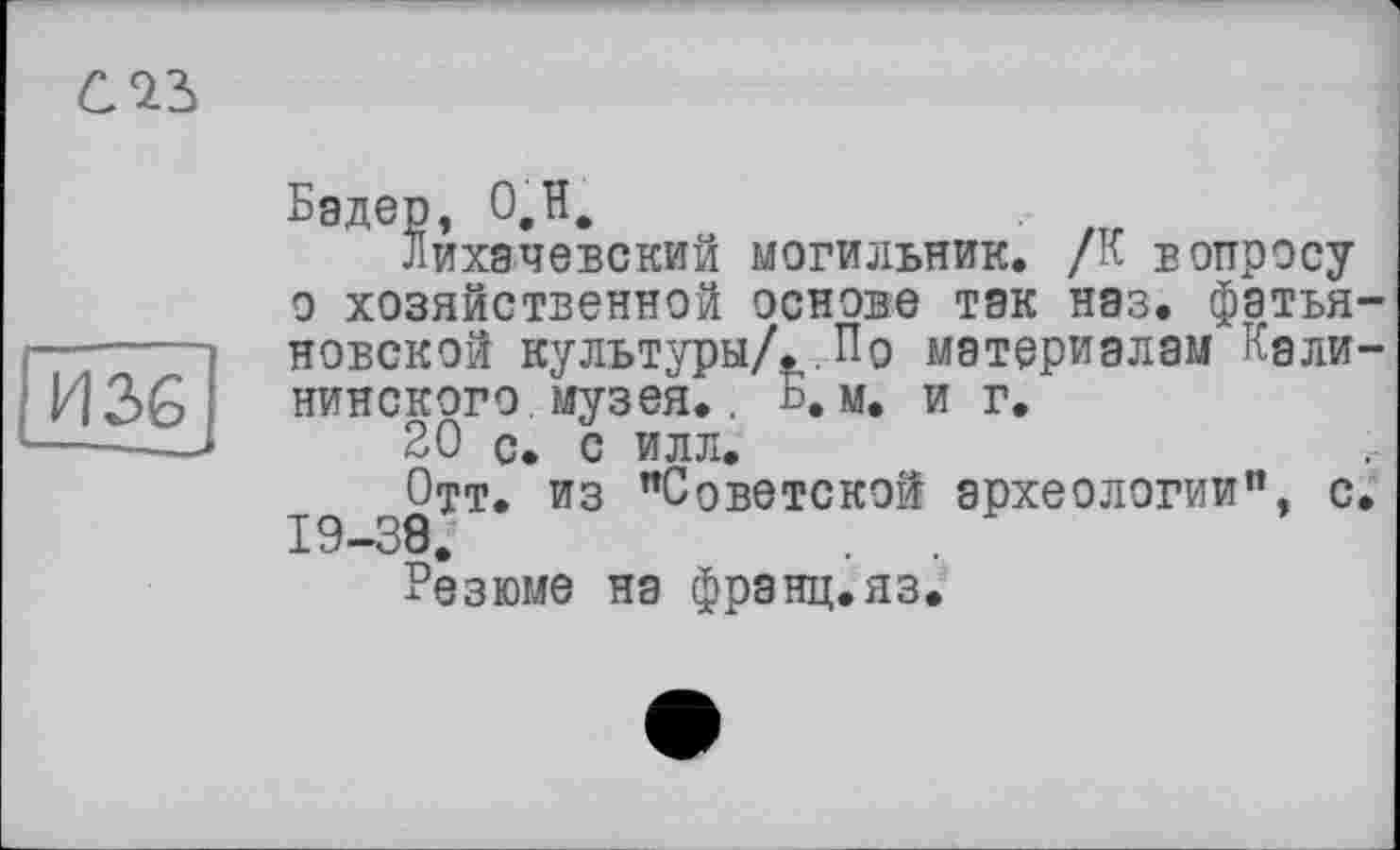 ﻿слъ
И 36
Лихачевский могильник. /К вопросу о хозяйственной основе ТЭК нэз. фэтья-новской культуры/..По материалам Калининского музея. . Б. м. и г.
20 с. с илл.
Отт. из "Советской археологии", с. 19—39.
Резюме на франц.яз.